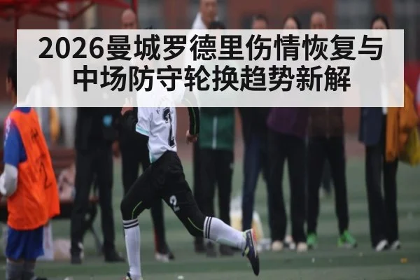 2026曼城罗德里伤情恢复与中场防守轮换趋势新解