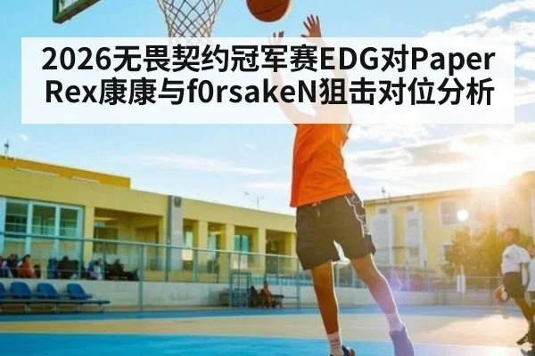 2026无畏契约冠军赛EDG对Paper Rex康康与f0rsakeN狙击对位分析